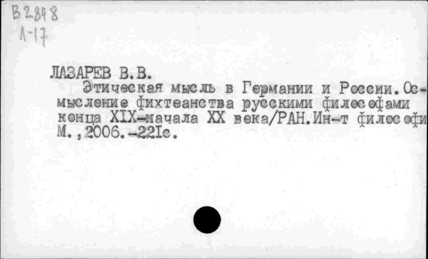 ﻿
Этическая мысль в Германии и России. Осмысление фихтеанства русскими философами конца Х1Х-начала XX века/РАН.Ин-т философм М.» 2006.-221с.